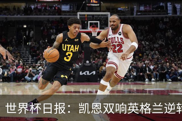 世界杯日报：凯恩双响英格兰逆转晋级 比利时内讧后加时绝杀