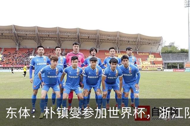 东体：朴镇燮参加世界杯，浙江队将获得总额约31.9万美元补偿