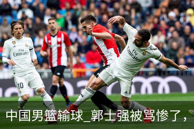 中国男篮输球 郭士强被骂惨了，若无缘第二阶段 下课将毫无悬念！