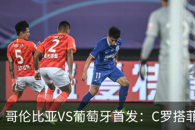 哥伦比亚VS葡萄牙首发：C罗搭菲利克斯 B费配巴黎班底
