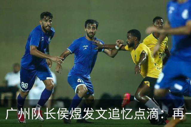 广州队长侯煜发文追忆点滴：再一次喊出为广州而战
