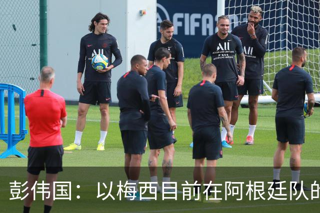 彭伟国：以梅西目前在阿根廷队的地位，很有可能再踢一届世界杯