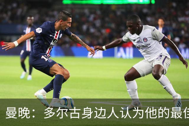 曼晚：多尔古身边人认为他的最佳位置是右路，但下赛季他位置未定