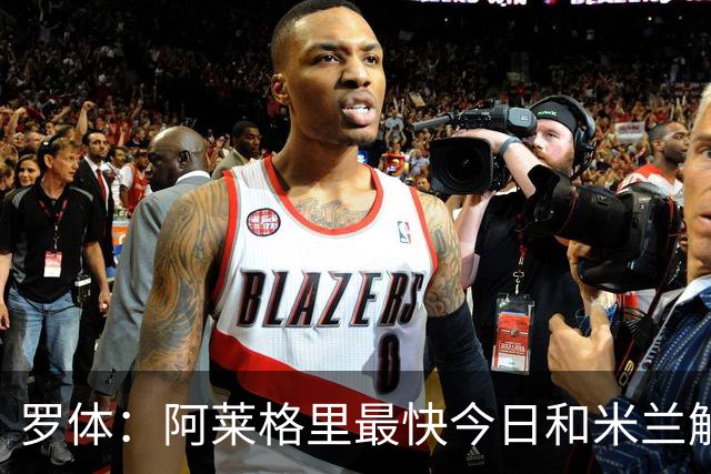 罗体：阿莱格里最快今日和米兰解约，随后与那不勒斯签约3年