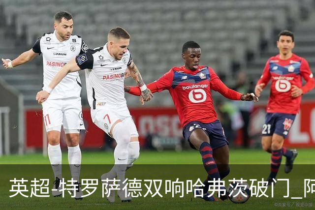 英超-特罗萨德双响哈弗茨破门 阿森纳4-2莱斯特