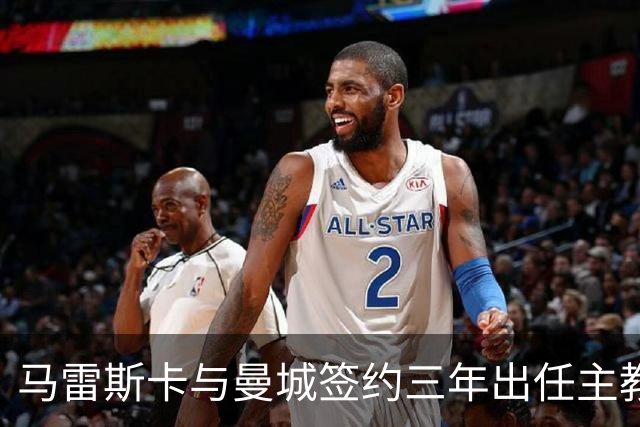 马雷斯卡与曼城签约三年出任主教练，曼城迎来阵容与战术双重变革