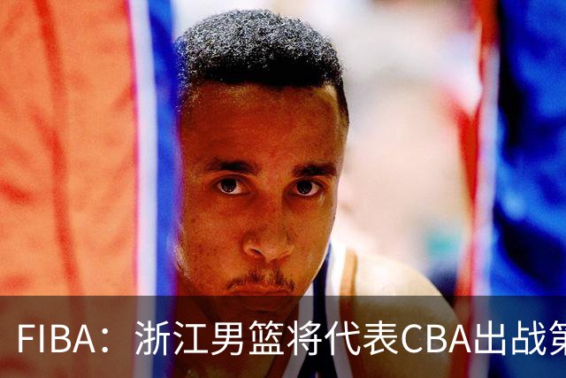FIBA：浙江男篮将代表CBA出战第33届洲际杯