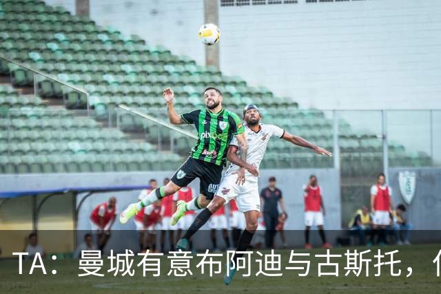 TA：曼城有意布阿迪与古斯托，但切尔西为后者标价过高 难以负担